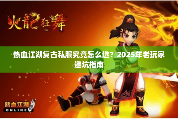 热血江湖复古私服究竟怎么选?2025年老玩家避坑指南 热血江湖复古私服究竟怎么选?2025年老玩家避坑指南