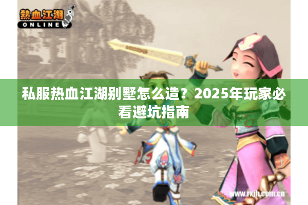 私服热血江湖别墅怎么造？2025年玩家必看避坑指南