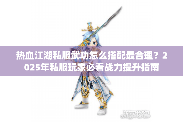 热血江湖私服武功怎么搭配最合理？2025年私服玩家必看战力提升指南