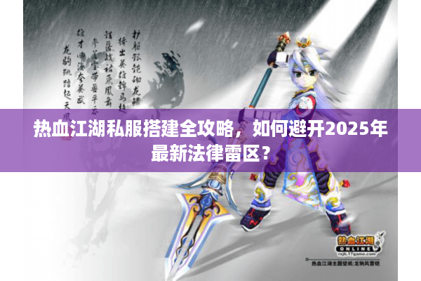 热血江湖私服搭建全攻略,如何避开2025年最新法律雷区? 热血江湖私服搭建全攻略,如何避开2025年最新法律雷区?