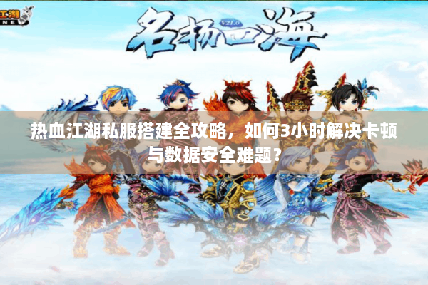 热血江湖私服搭建全攻略，如何3小时解决卡顿与数据安全难题？