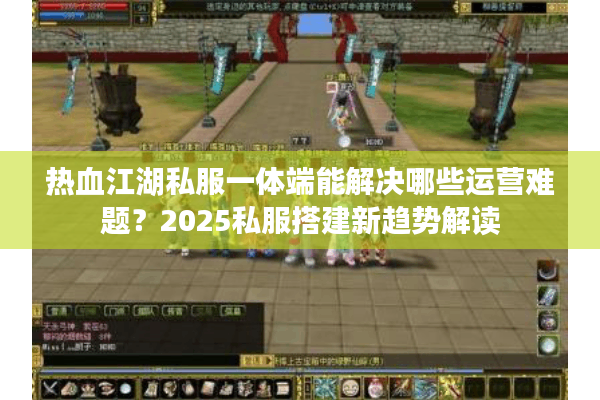 热血江湖私服一体端能解决哪些运营难题？2025私服搭建新趋势解读