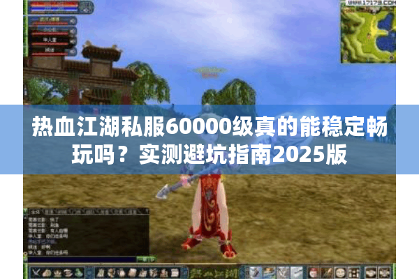 热血江湖私服60000级真的能稳定畅玩吗?实测避坑指南2025版 热血江湖私服60000级真的能稳定畅玩吗?实测避坑指南2025版