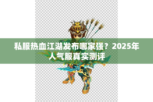 私服热血江湖发布哪家强?2025年人气服真实测评 私服热血江湖发布哪家强?2025年人气服真实测评