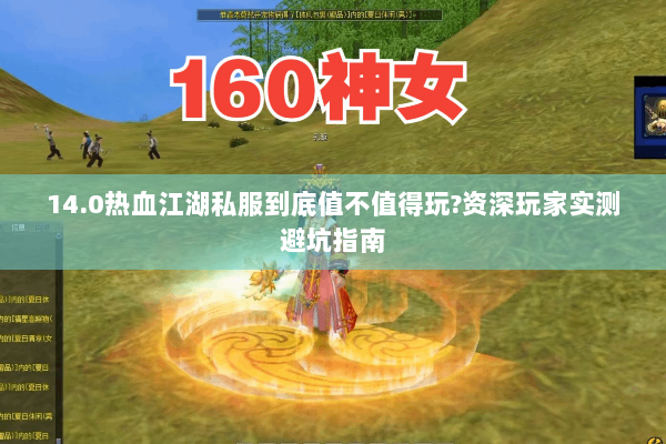 14.0热血江湖私服到底值不值得玩?资深玩家实测避坑指南 14.0热血江湖私服到底值不值得玩?资深玩家实测避坑指南