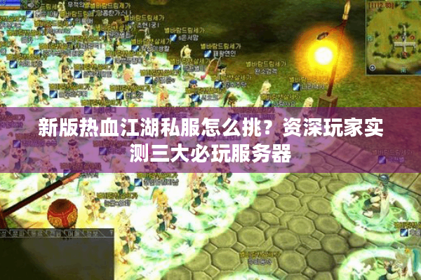 新版热血江湖私服怎么挑?资深玩家实测三大必玩服务器 新版热血江湖私服怎么挑?资深玩家实测三大必玩服务器