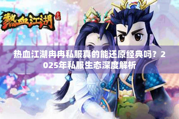 热血江湖冉冉私服真的能还原经典吗？2025年私服生态深度解析