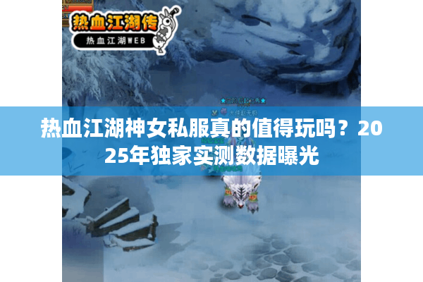 热血江湖神女私服真的值得玩吗？2025年独家实测数据曝光