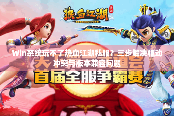 Win系统玩不了热血江湖私服？三步解决驱动冲突与版本兼容问题