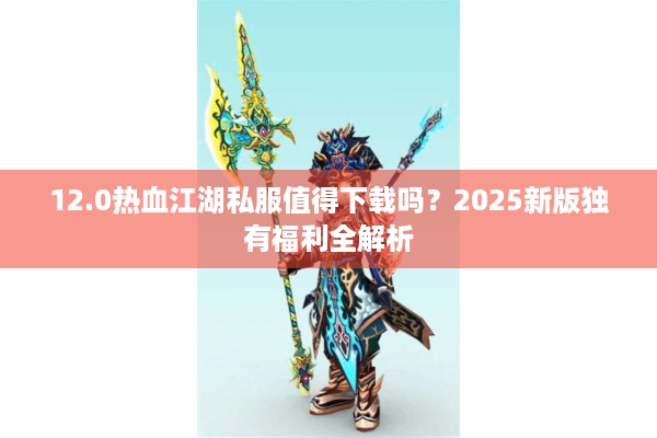 12.0热血江湖私服值得下载吗？2025新版独有福利全解析