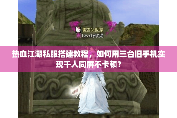 热血江湖私服搭建教程,如何用三台旧手机实现千人同屏不卡顿? 热血江湖私服搭建教程,如何用三台旧手机实现千人同屏不卡顿?