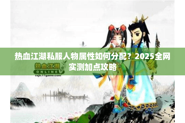 热血江湖私服人物属性如何分配？2025全网实测加点攻略