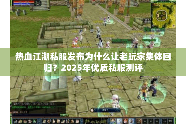热血江湖私服发布为什么让老玩家集体回归？2025年优质私服测评