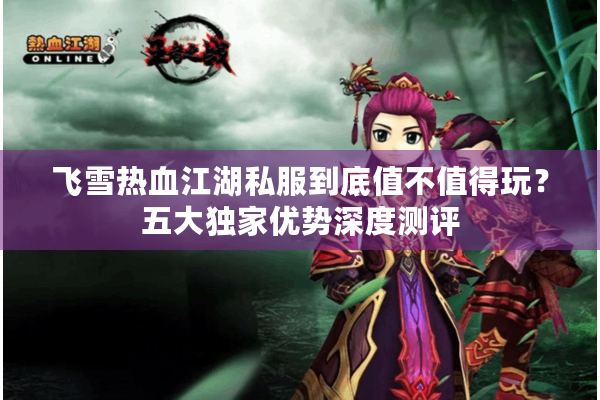 飞雪热血江湖私服到底值不值得玩？五大独家优势深度测评