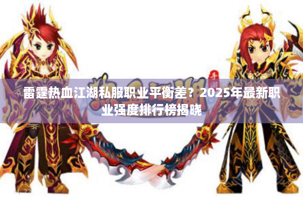 雷霆热血江湖私服职业平衡差?2025年最新职业强度排行榜揭晓 雷霆热血江湖私服职业平衡差?2025年最新职业强度排行榜揭晓