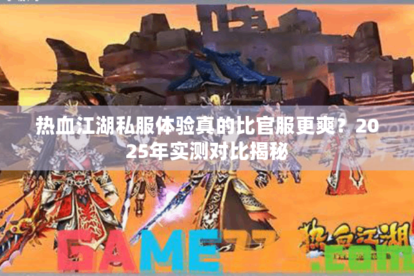 热血江湖私服体验真的比官服更爽?2025年实测对比揭秘 热血江湖私服体验真的比官服更爽?2025年实测对比揭秘