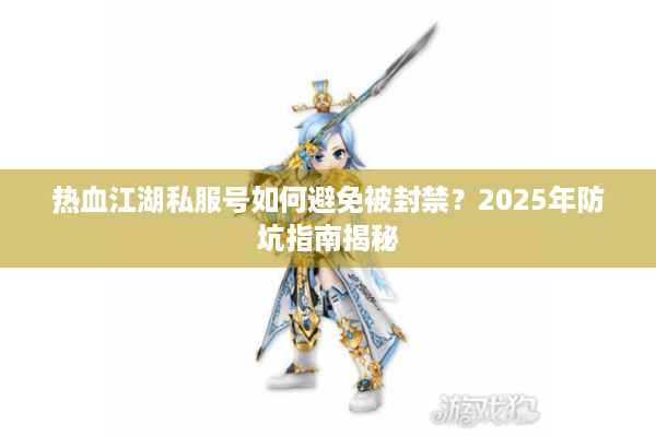 热血江湖私服号如何避免被封禁？2025年防坑指南揭秘