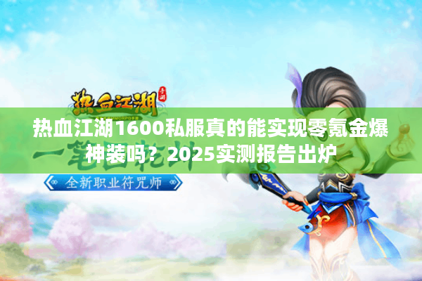热血江湖1600私服真的能实现零氪金爆神装吗？2025实测报告出炉