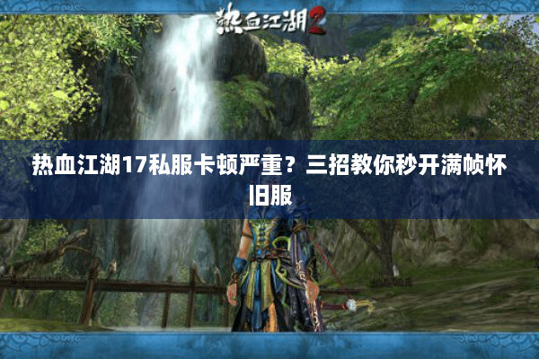 热血江湖17私服卡顿严重？三招教你秒开满帧怀旧服