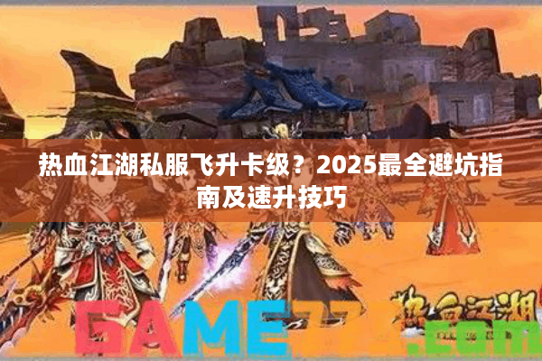 热血江湖私服飞升卡级？2025最全避坑指南及速升技巧