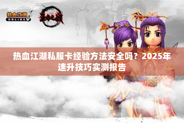 热血江湖私服卡经验方法安全吗？2025年速升技巧实测报告
