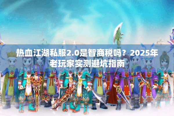 热血江湖私服2.0是智商税吗？2025年老玩家实测避坑指南