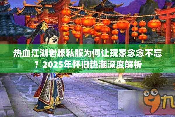 热血江湖老版私服为何让玩家念念不忘？2025年怀旧热潮深度解析