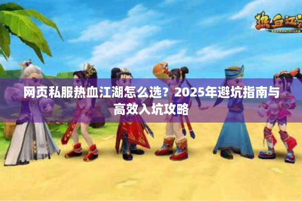 网页私服热血江湖怎么选？2025年避坑指南与高效入坑攻略