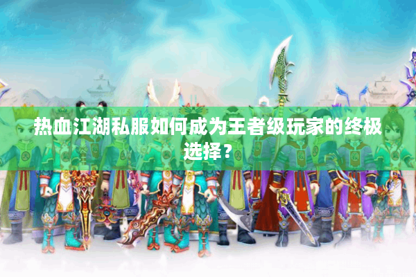 热血江湖私服如何成为王者级玩家的终极选择? 热血江湖私服如何成为王者级玩家的终极选择?