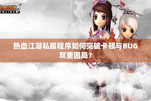 热血江湖私服程序如何突破卡顿与BUG双重困局? 热血江湖私服程序如何突破卡顿与BUG双重困局?