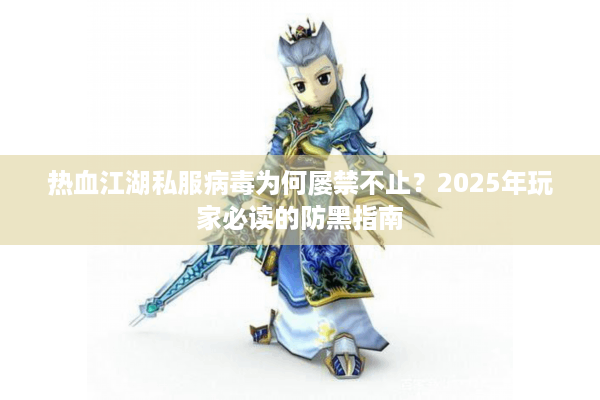 热血江湖私服病毒为何屡禁不止？2025年玩家必读的防黑指南