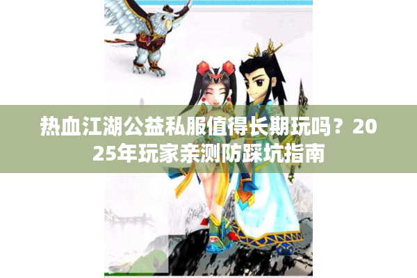 热血江湖公益私服值得长期玩吗?2025年玩家亲测防踩坑指南 热血江湖公益私服值得长期玩吗?2025年玩家亲测防踩坑指南