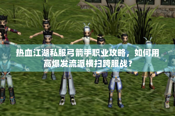 热血江湖私服弓箭手职业攻略，如何用高爆发流派横扫跨服战？