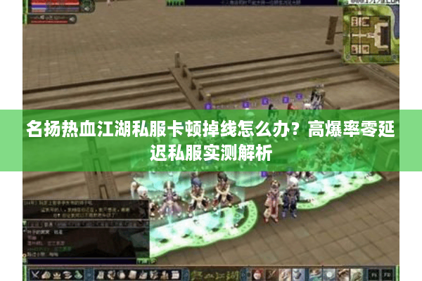 名扬热血江湖私服卡顿掉线怎么办?高爆率零延迟私服实测解析 名扬热血江湖私服卡顿掉线怎么办?高爆率零延迟私服实测解析