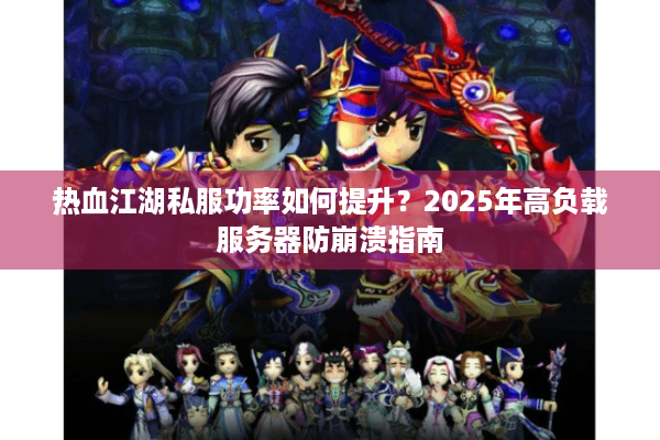 热血江湖私服功率如何提升？2025年高负载服务器防崩溃指南
