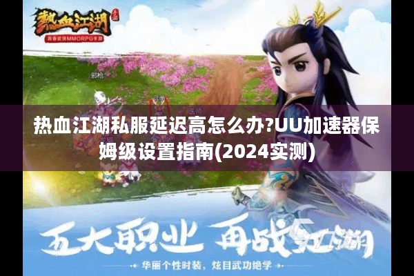 热血江湖私服延迟高怎么办?UU加速器保姆级设置指南(2024实测)