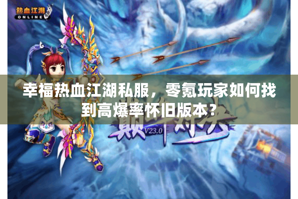 幸福热血江湖私服，零氪玩家如何找到高爆率怀旧版本？