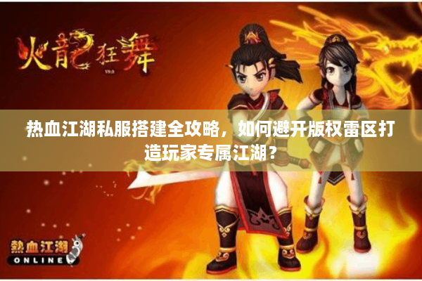 热血江湖私服搭建全攻略,如何避开版权雷区打造玩家专属江湖? 热血江湖私服搭建全攻略,如何避开版权雷区打造玩家专属江湖?