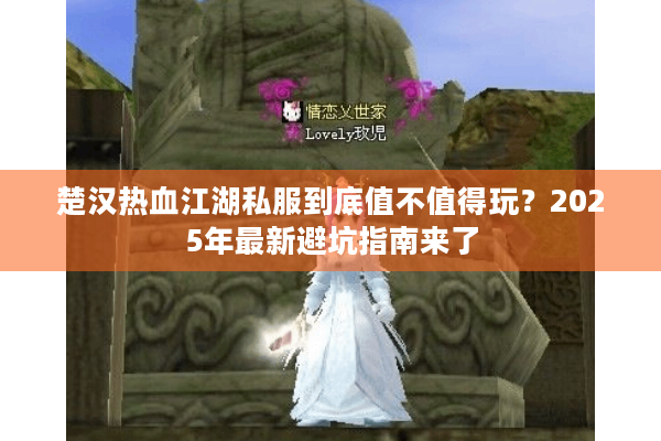 楚汉热血江湖私服到底值不值得玩？2025年最新避坑指南来了