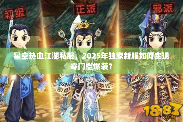 星空热血江湖私服，2025年独家新服如何实现零门槛爆装？