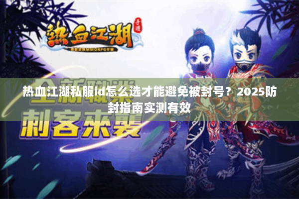 热血江湖私服id怎么选才能避免被封号？2025防封指南实测有效