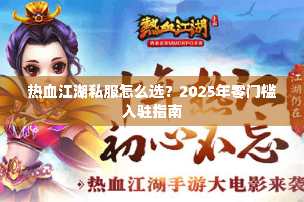 热血江湖私服怎么选?2025年零门槛入驻指南 热血江湖私服怎么选?2025年零门槛入驻指南