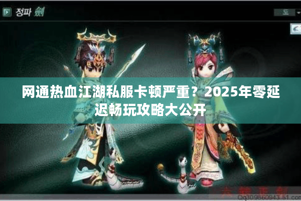 网通热血江湖私服卡顿严重?2025年零延迟畅玩攻略大公开 网通热血江湖私服卡顿严重?2025年零延迟畅玩攻略大公开
