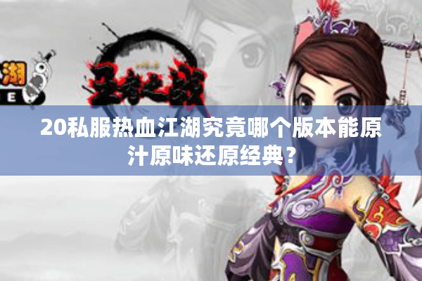20私服热血江湖究竟哪个版本能原汁原味还原经典？