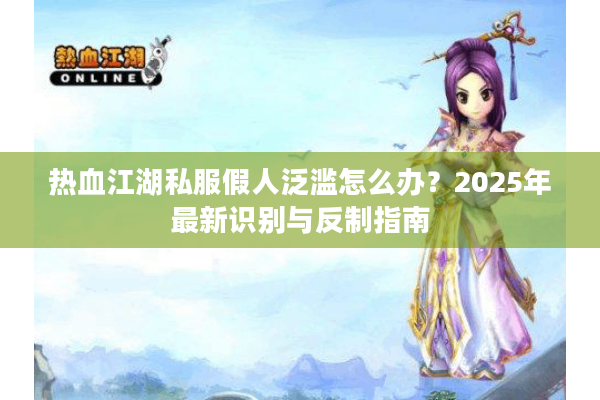 热血江湖私服假人泛滥怎么办?2025年最新识别与反制指南 热血江湖私服假人泛滥怎么办?2025年最新识别与反制指南