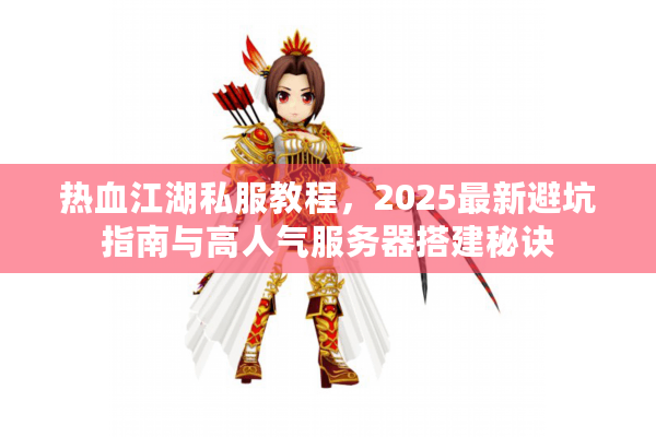 热血江湖私服教程，2025最新避坑指南与高人气服务器搭建秘诀