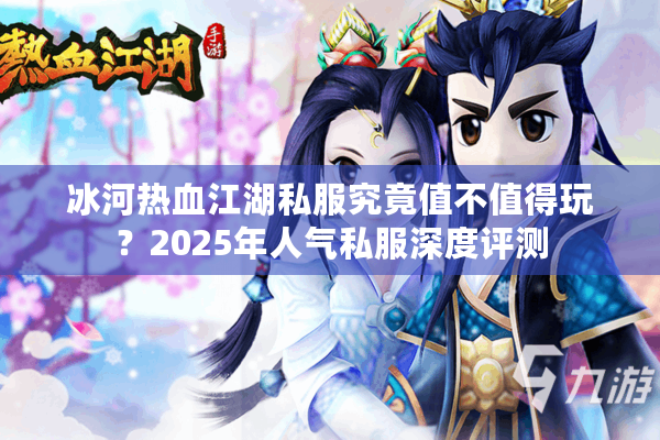 冰河热血江湖私服究竟值不值得玩?2025年人气私服深度评测 冰河热血江湖私服究竟值不值得玩?2025年人气私服深度评测