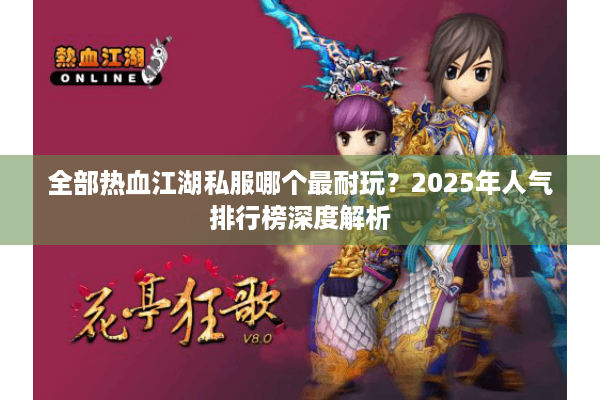 全部热血江湖私服哪个最耐玩?2025年人气排行榜深度解析 全部热血江湖私服哪个最耐玩?2025年人气排行榜深度解析