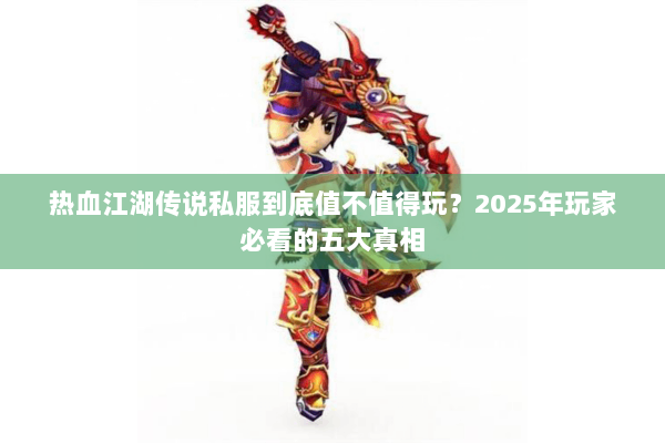 热血江湖传说私服到底值不值得玩？2025年玩家必看的五大真相