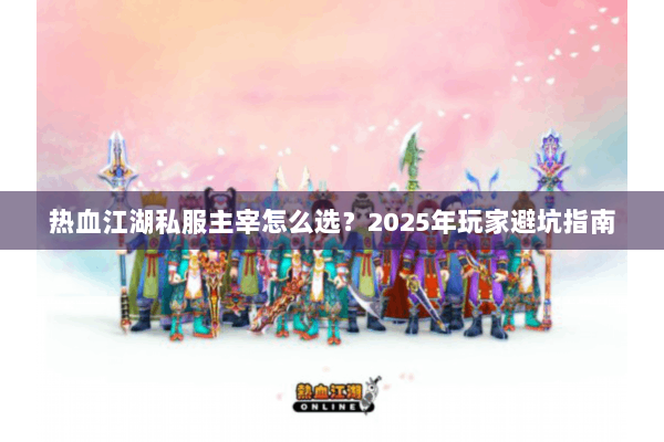 热血江湖私服主宰怎么选?2025年玩家避坑指南 热血江湖私服主宰怎么选?2025年玩家避坑指南